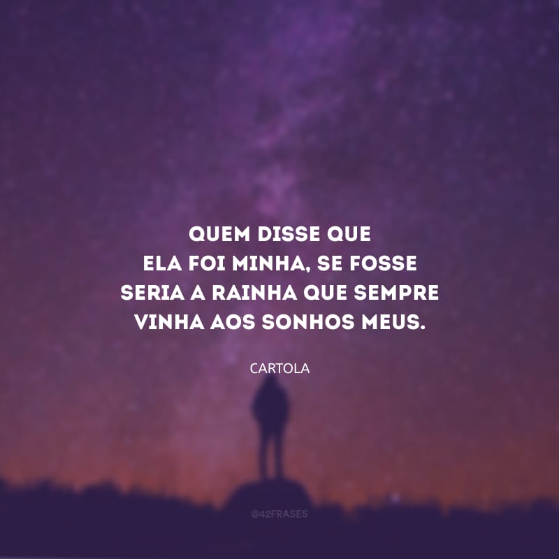 Quem disse que ela foi minha, se fosse seria a rainha que sempre vinha aos sonhos meus.