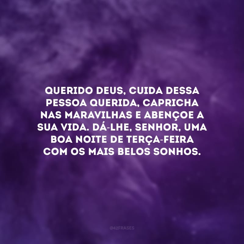 Querido Deus, cuida dessa pessoa querida, capricha nas maravilhas e abençoe a sua vida. Dá-lhe, Senhor, uma boa noite de terça-feira com os mais belos sonhos.