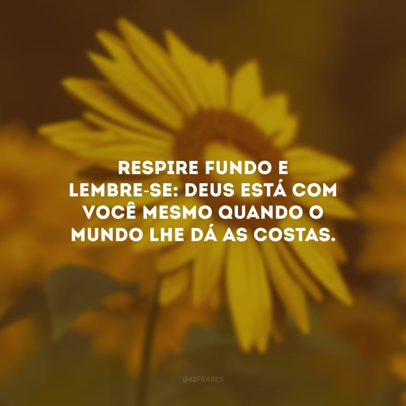 Respire fundo e lembre-se: Deus está com você mesmo quando o mundo lhe dá as costas. 