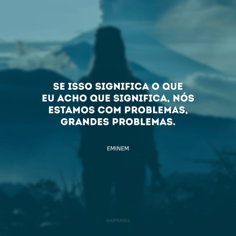 Se isso significa o que eu acho que significa, nós estamos com problemas, grandes problemas.