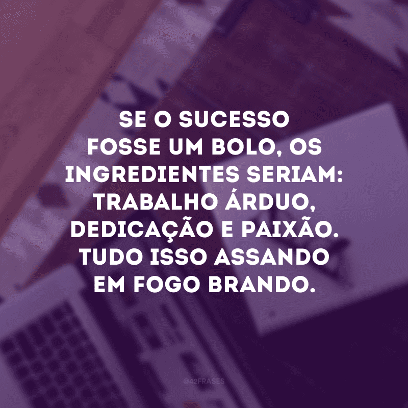 Se o sucesso fosse um bolo, os ingredientes seriam: trabalho árduo, dedicação e paixão. Tudo isso assando em fogo brando.