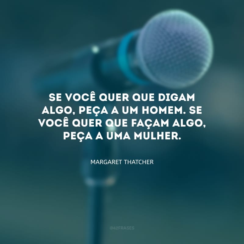 Se você quer que digam algo, peça a um homem. Se você quer que façam algo, peça a uma mulher.