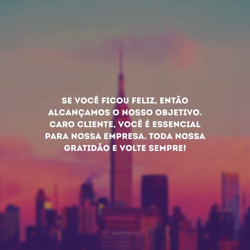 Se você ficou feliz, então alcançamos o nosso objetivo. Caro cliente, você é essencial para nossa empresa. Toda nossa gratidão e volte sempre!