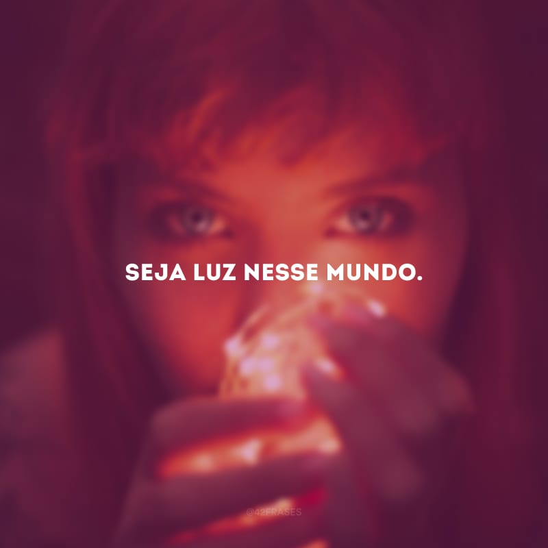 Seja luz nesse mundo.