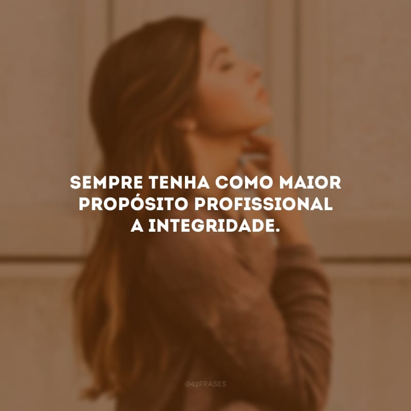 Sempre tenha como maior propósito profissional a integridade. 