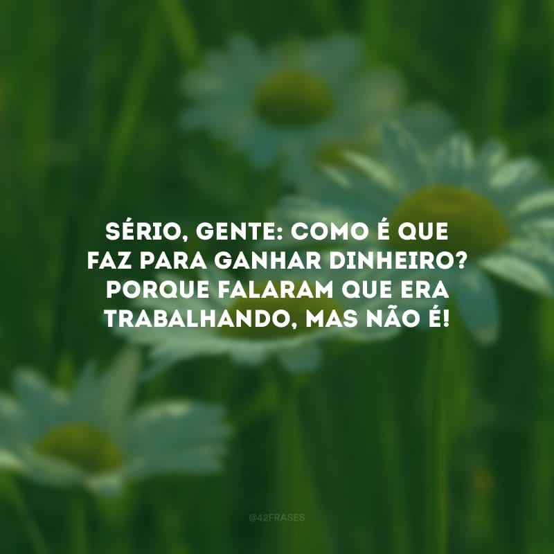 Sério, gente: como é que faz para ganhar dinheiro? Porque falaram que era trabalhando, mas não é! 