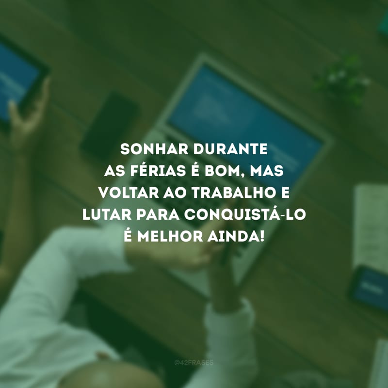 Sonhar durante as férias é bom, mas voltar ao trabalho e lutar para conquistá-lo é melhor ainda!