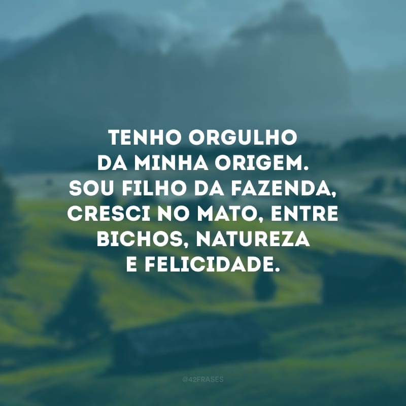 Tenho orgulho da minha origem. Sou filho da fazenda, cresci no mato, entre bichos, natureza e felicidade.