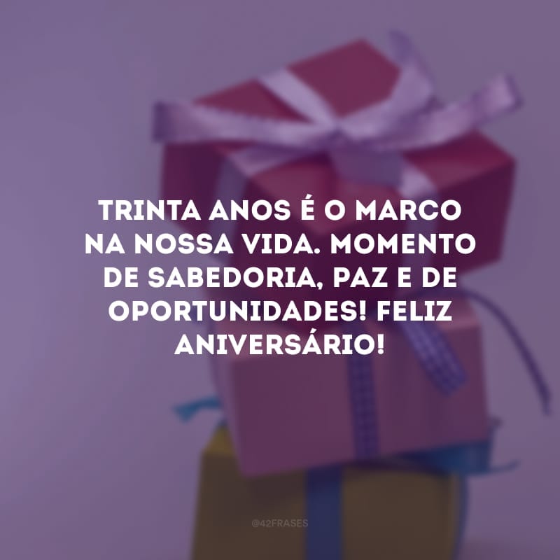 Trinta anos é o marco na nossa vida. Momento de sabedoria, paz e de oportunidades! Feliz aniversário!