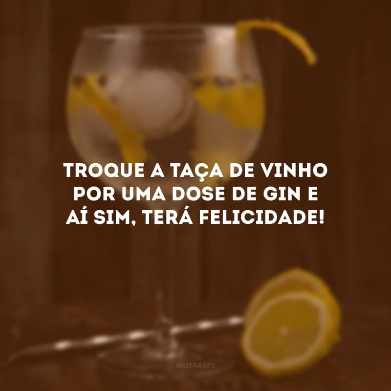 Troque a taça de vinho por uma dose de gin e aí sim, terá felicidade!