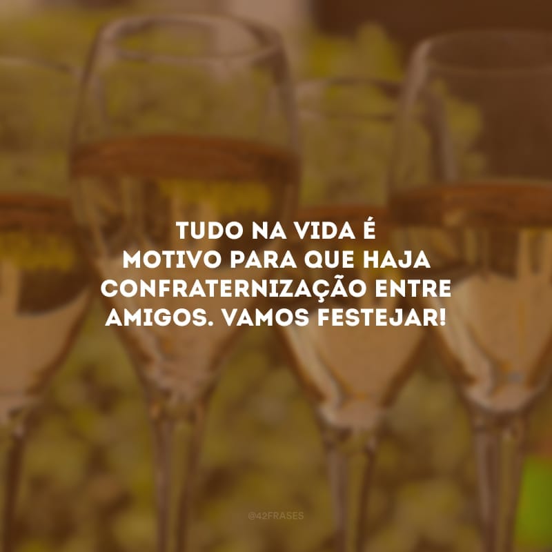 Tudo na vida é motivo para que haja confraternização entre amigos. Vamos festejar!