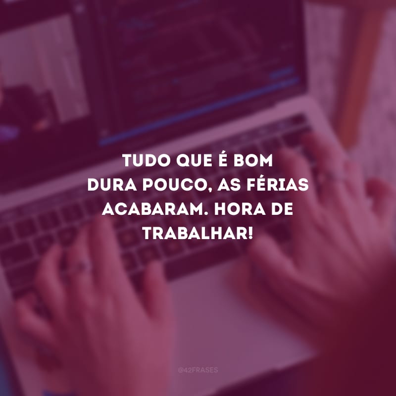 Tudo que é bom dura pouco, as férias acabaram. Hora de trabalhar!