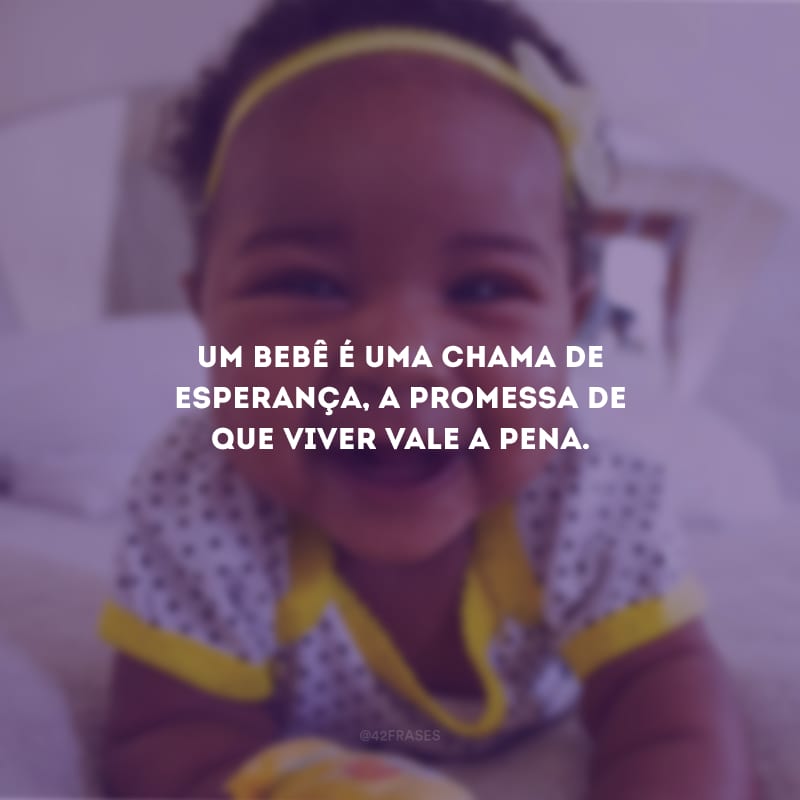 Um bebê é uma chama de esperança, a promessa de que viver vale a pena.