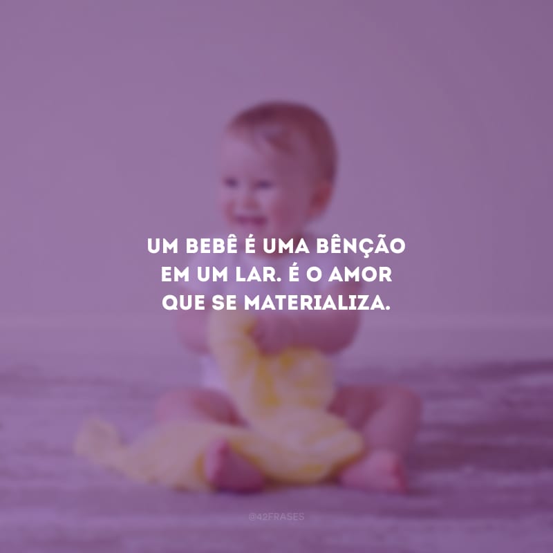 Um bebê é uma bênção em um lar. É o amor que se materializa.