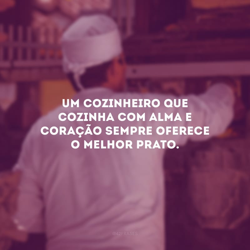 Um cozinheiro que cozinha com alma e coração sempre oferece o melhor prato.