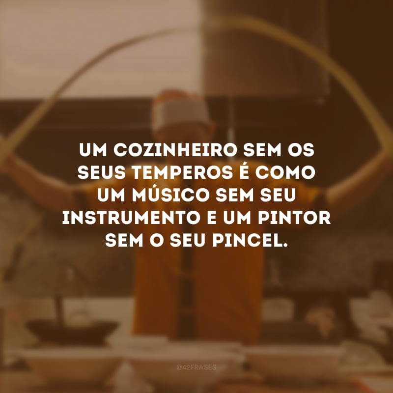 Um cozinheiro sem os seus temperos é como um músico sem seu instrumento e um pintor sem o seu pincel.