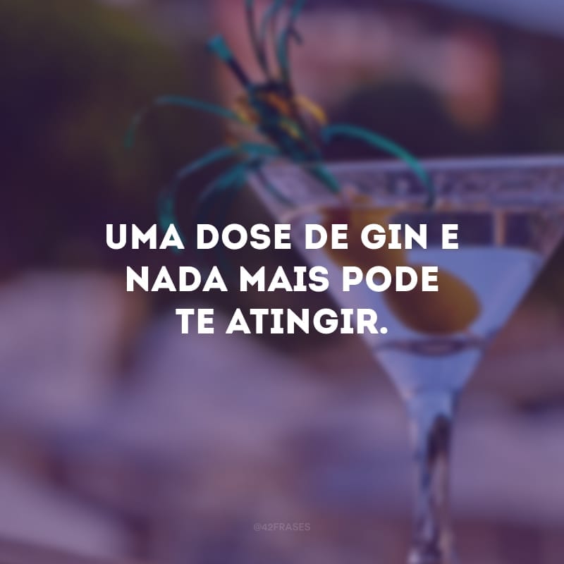 Uma dose de gin e nada mais pode te atingir.