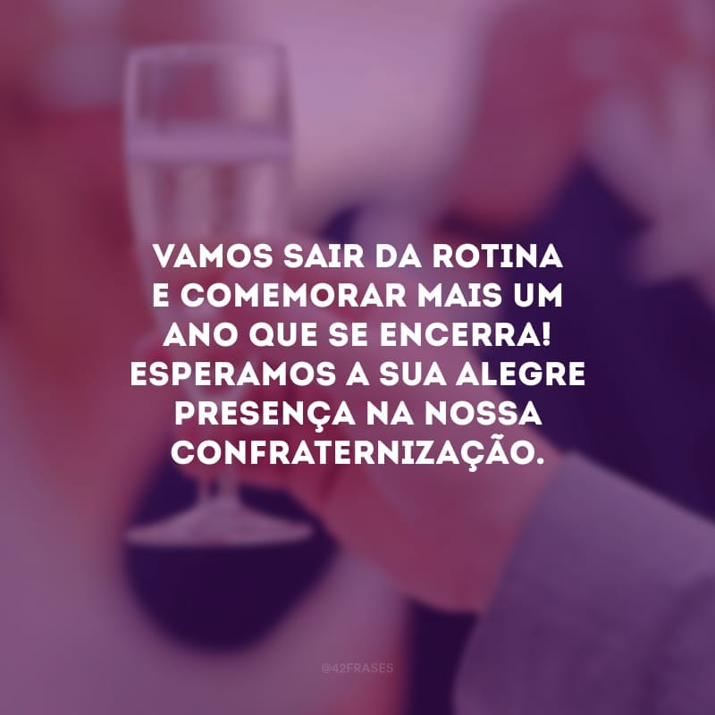 Vamos sair da rotina e comemorar mais um ano que se encerra! Esperamos a sua alegre presença na nossa confraternização.