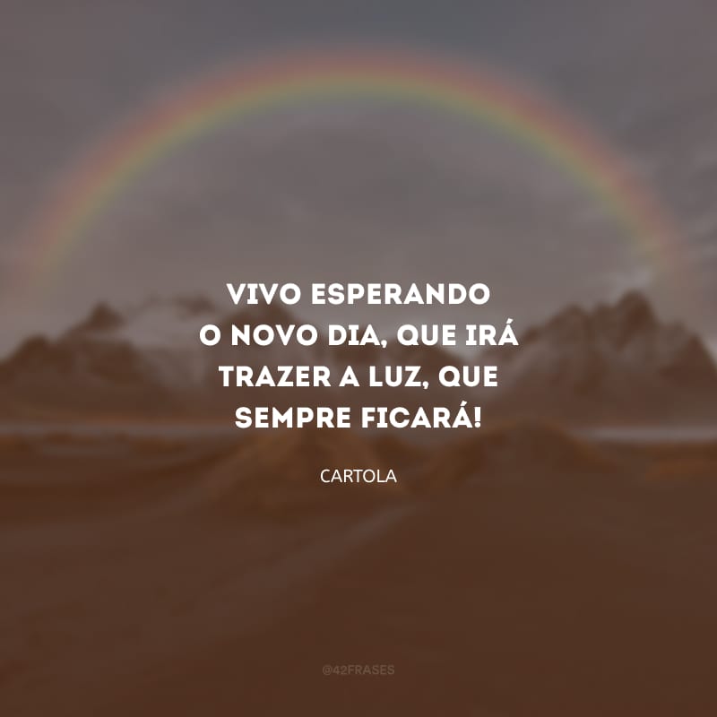 Vivo esperando o novo dia, que irá trazer a luz, que sempre ficará!