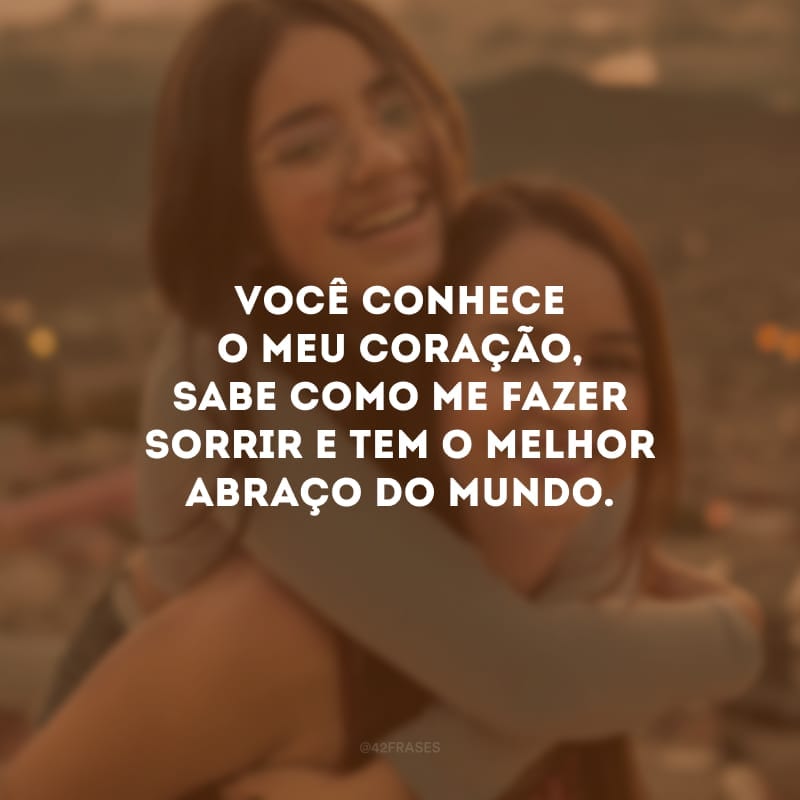 Você conhece o meu coração, sabe como me fazer sorrir e tem o melhor abraço do mundo. Irmã, eu te amo infinitamente!