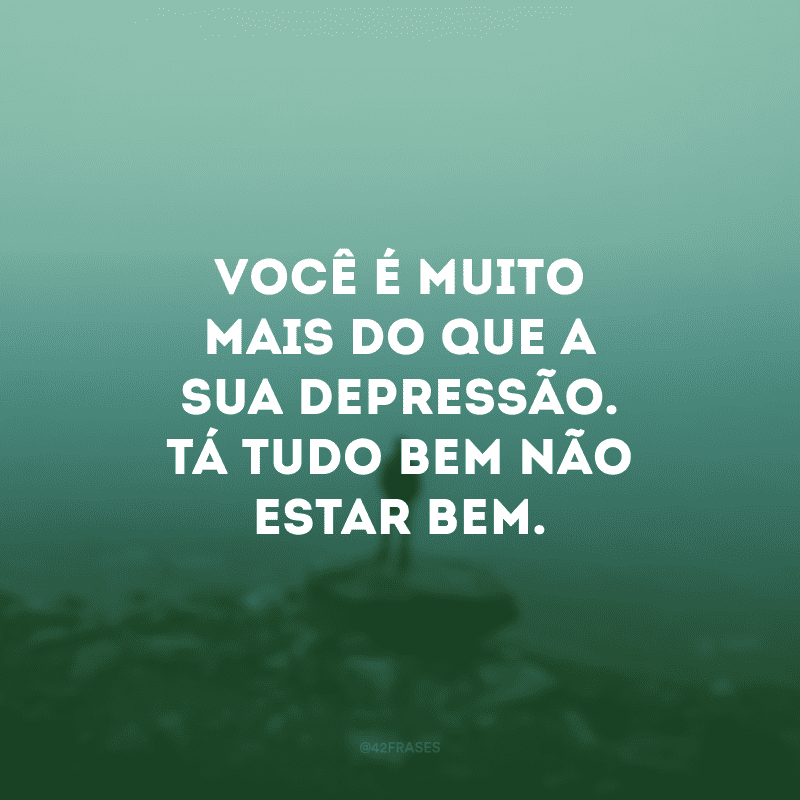 Você é muito mais do que a sua depressão. Tá tudo bem não estar bem.