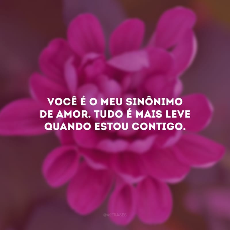 Você é o meu sinônimo de amor. Tudo é mais leve quando estou contigo. 