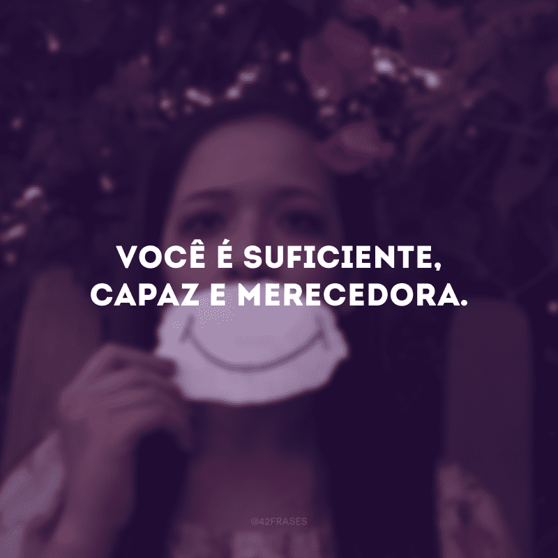 Você é suficiente, capaz e merecedora.