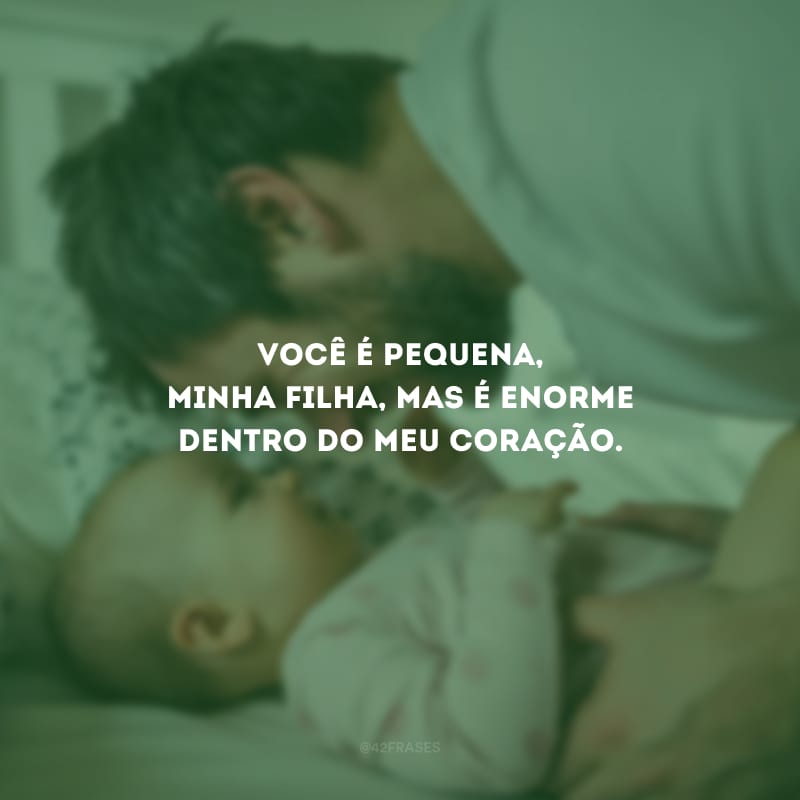 Você é pequena, minha filha, mas é enorme dentro do meu coração.