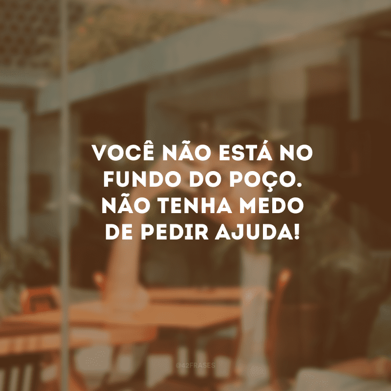 Você não está no fundo do poço. Não tenha medo de pedir ajuda!