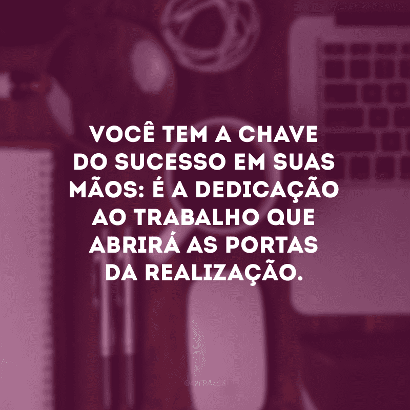 Você tem a chave do sucesso em suas mãos: é a dedicação ao trabalho que abrirá as portas da realização.