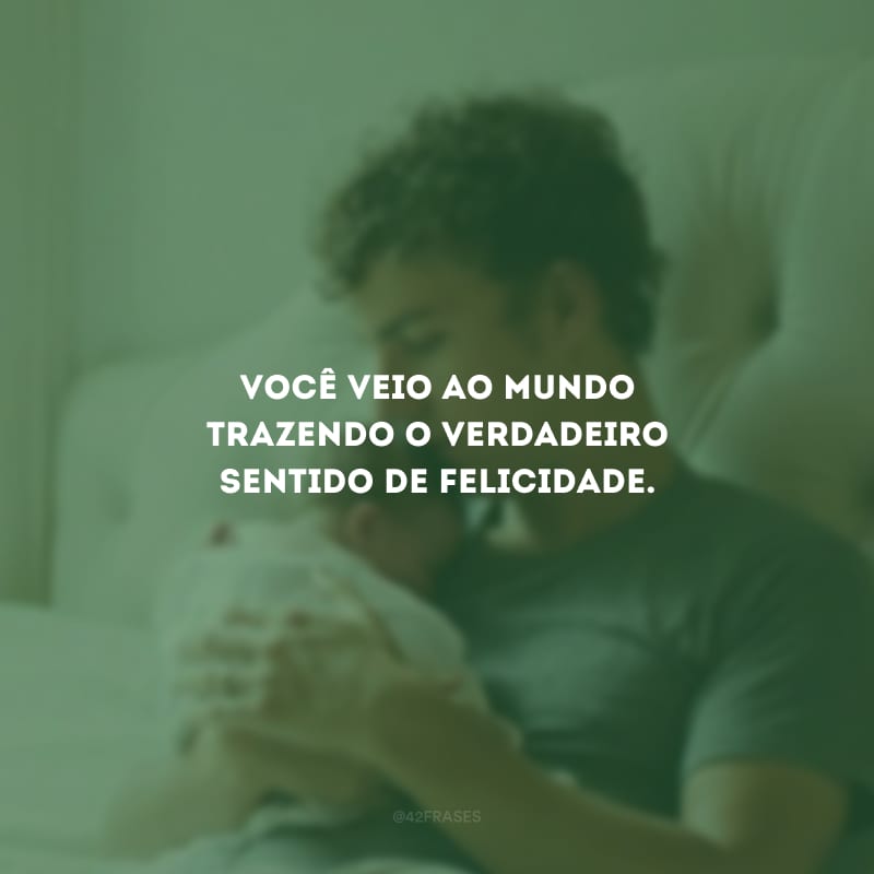 Você veio ao mundo trazendo o verdadeiro sentido de felicidade.