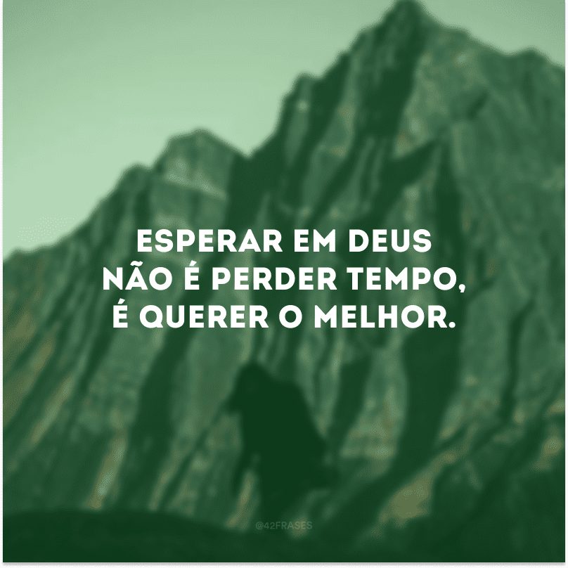 Esperar em Deus não é perder tempo, é querer o melhor. 