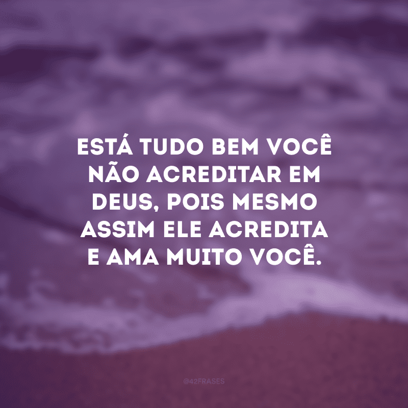 Está tudo bem você não acreditar em Deus, pois mesmo assim Ele acredita e ama muito você. 