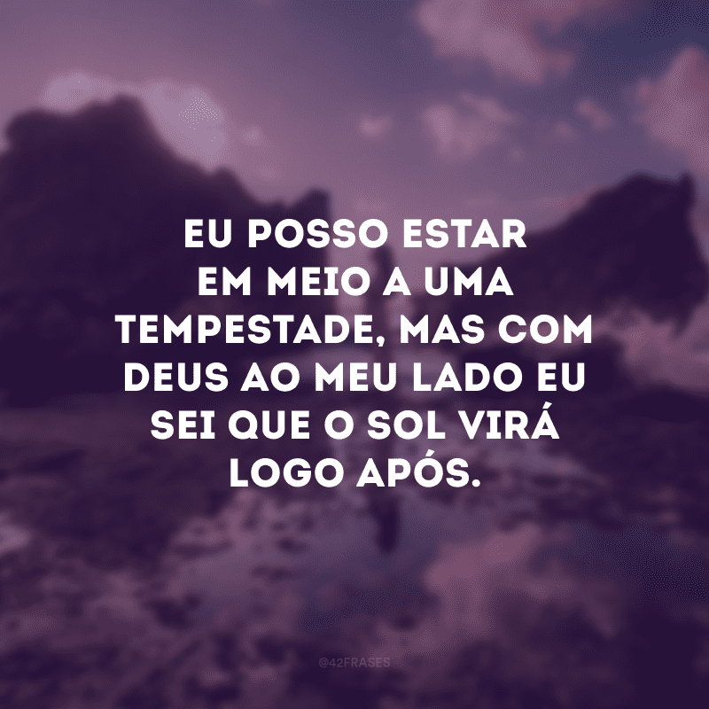 Eu posso estar em meio a uma tempestade, mas com Deus ao meu lado eu sei que o sol virá logo após. 