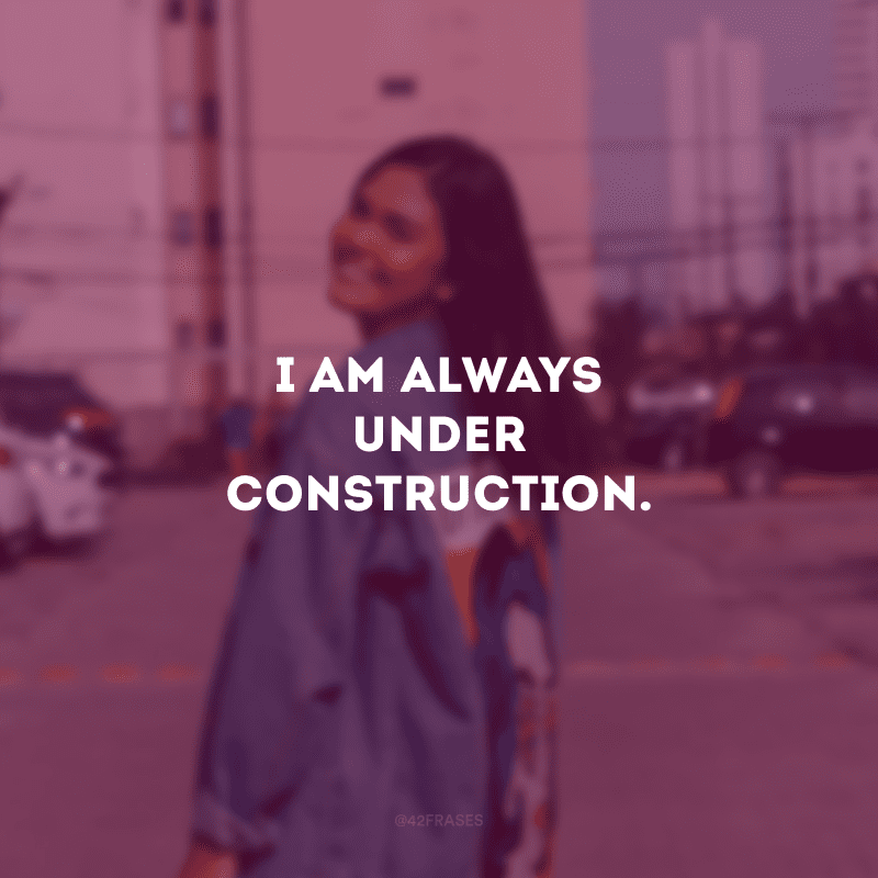 I am always under construction. (Estou sempre em construção.)