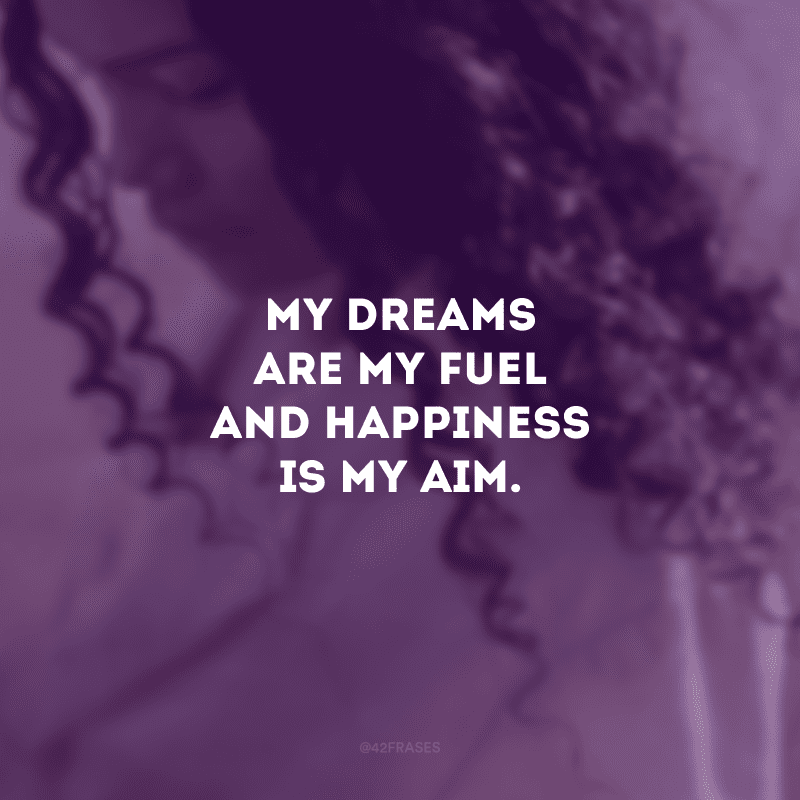 My dreams are my fuel and happiness is my aim. (Meus sonhos são meu combustível e a felicidade é meu objetivo)