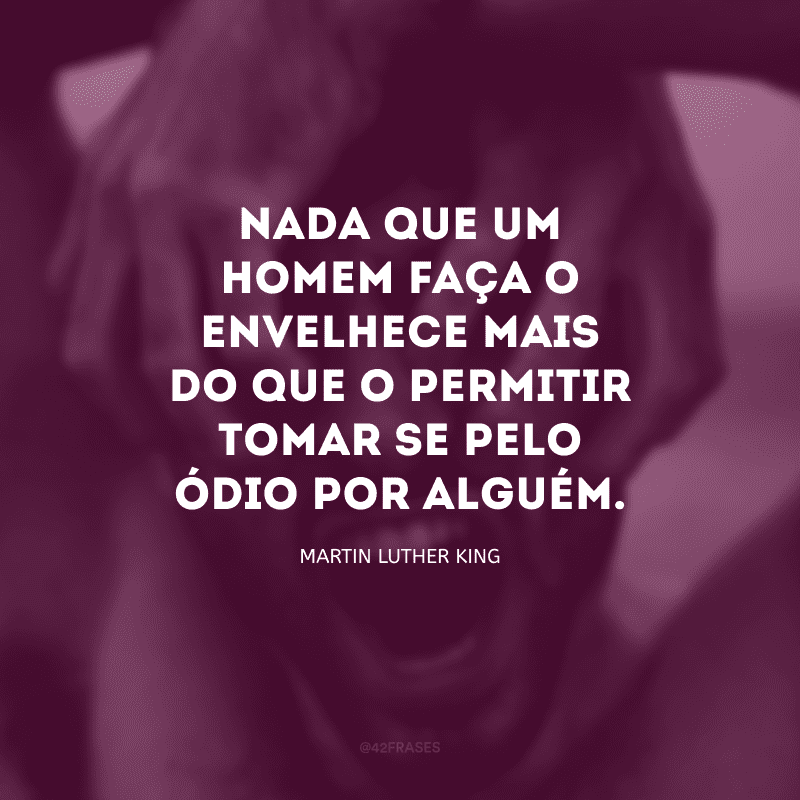 Nada que um homem faça o envelhece mais do que o permitir tomar-se pelo ódio por alguém.