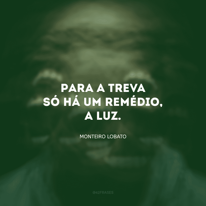 Para a treva só há um remédio, a luz.