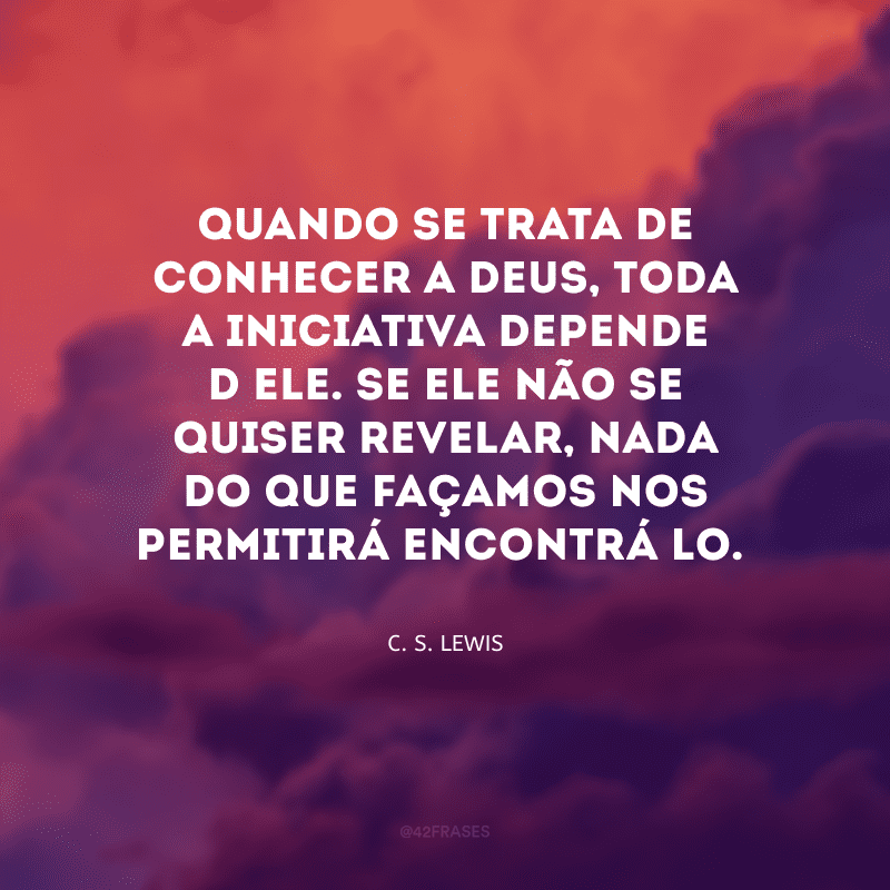 Quando se trata de conhecer a Deus, toda a iniciativa depende d\'Ele. Se Ele não se quiser revelar, nada do que façamos nos permitirá encontrá-lo.
