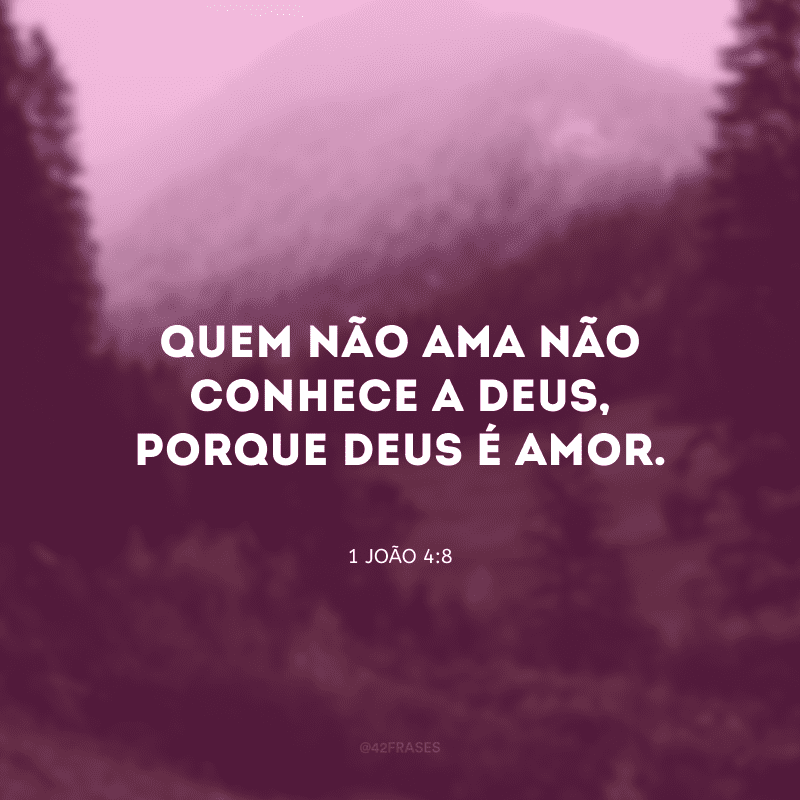 Quem não ama não conhece a Deus, porque Deus é amor.
