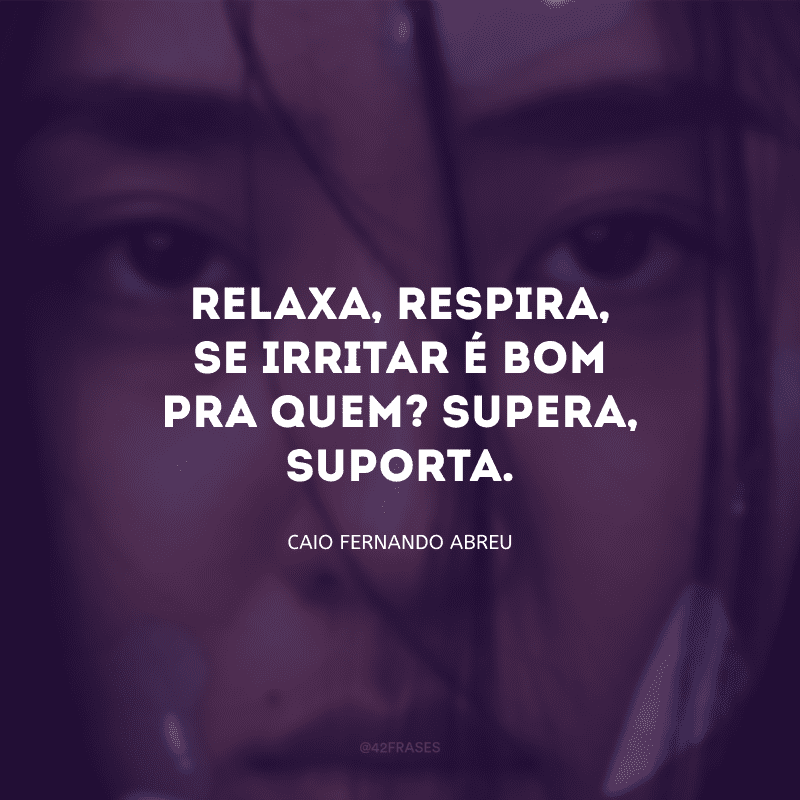 Relaxa, respira, se irritar é bom pra quem? Supera, suporta.