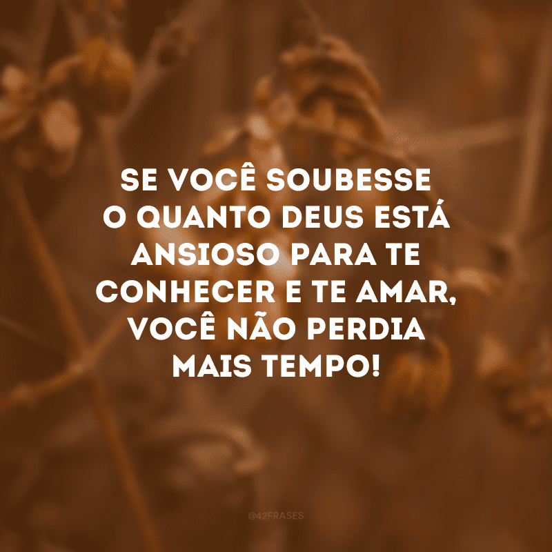 Se você soubesse o quanto Deus está ansioso para te conhecer e te amar, você não perdia mais tempo! 