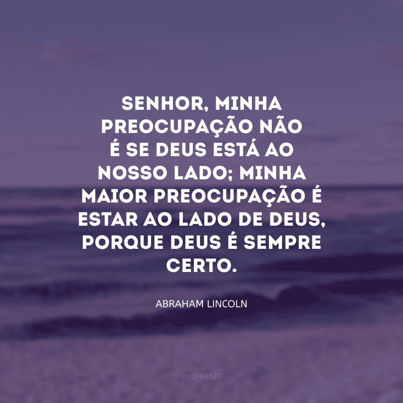 Senhor, minha preocupação não é se Deus está ao nosso lado; minha maior preocupação é estar ao lado de Deus, porque Deus é sempre certo.