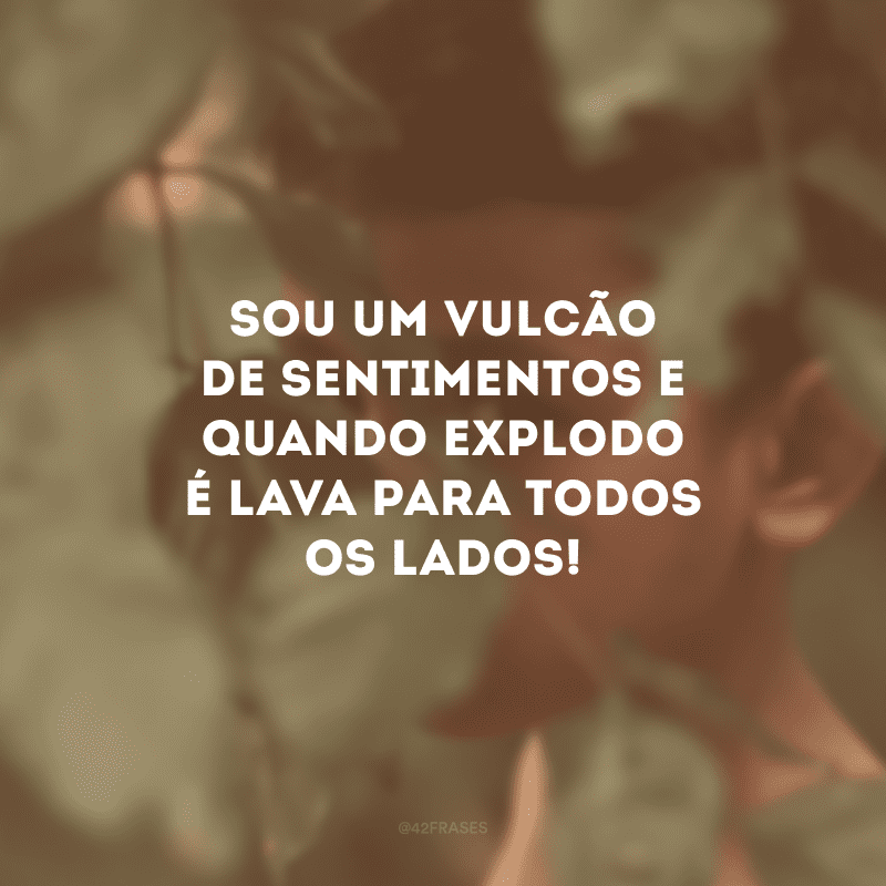 Sou um vulcão de sentimentos e quando explodo é lava para todos os lados!