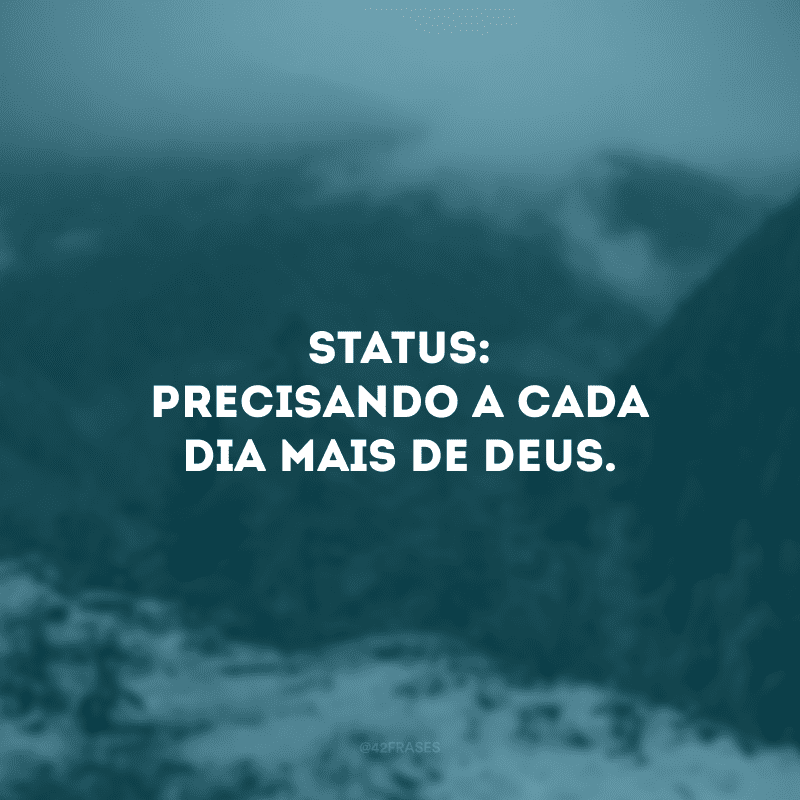 Status: precisando a cada dia mais de Deus. 