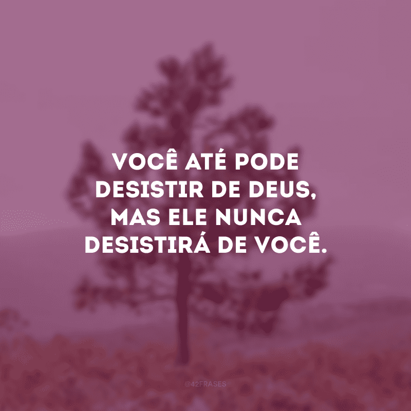 Você até pode desistir de Deus, mas Ele nunca desistirá de você. 