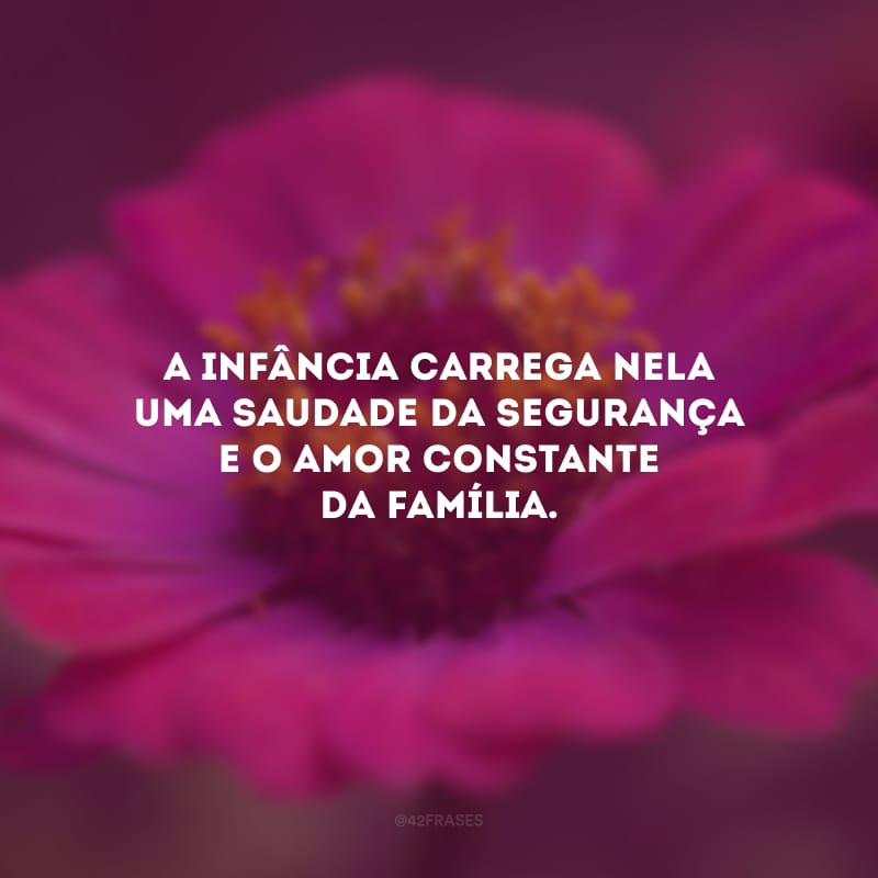 A infância carrega nela uma saudade da segurança e o amor constante da família.