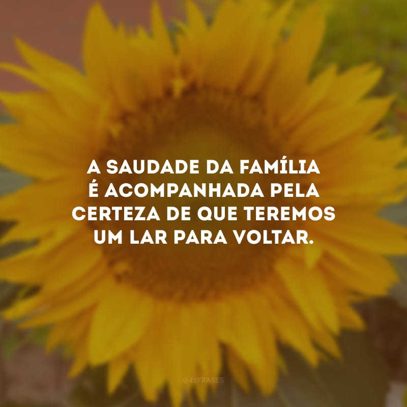 A saudade da família é acompanhada pela certeza de que teremos um lar para voltar.