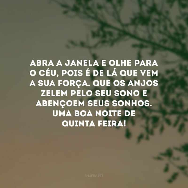 Abra a janela e olhe para o céu, pois é de lá que vem a sua força. Que os anjos zelem pelo seu sono e abençoem seus sonhos. Uma boa noite de quinta-feira!