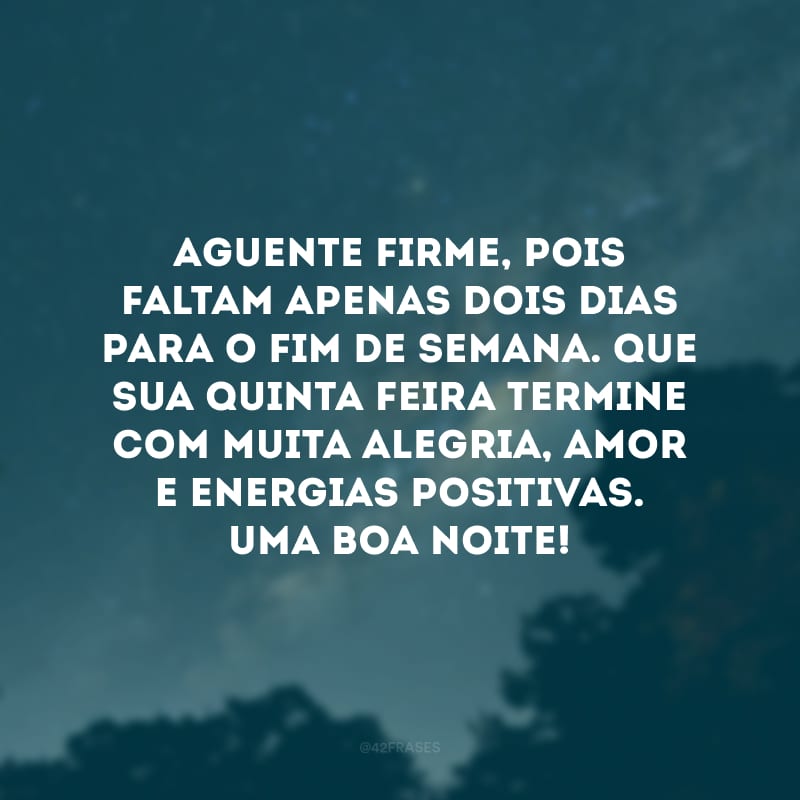 Aguente firme, pois faltam apenas dois dias para o fim de semana. Que sua quinta-feira termine com muita alegria, amor e energias positivas. Uma boa noite!